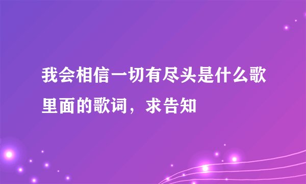 我会相信一切有尽头是什么歌里面的歌词，求告知