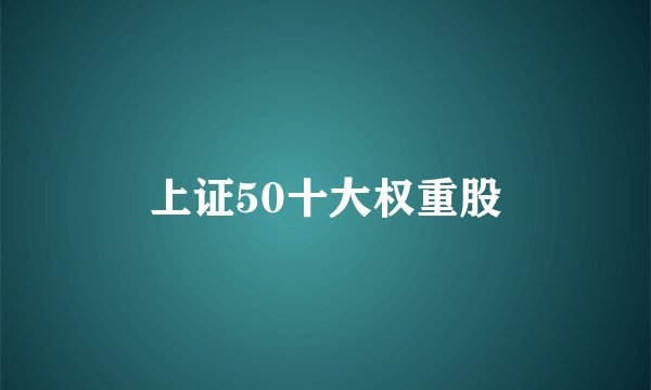 上证50十大权重股