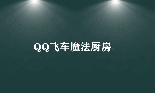 QQ飞车魔法厨房。