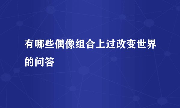 有哪些偶像组合上过改变世界的问答