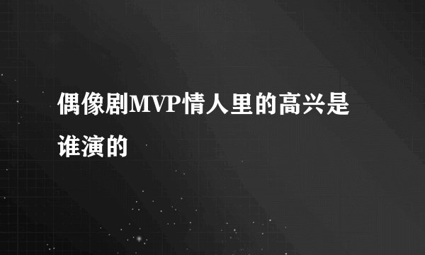 偶像剧MVP情人里的高兴是谁演的