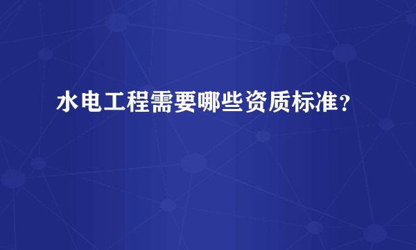水电工程需要哪些资质标准？