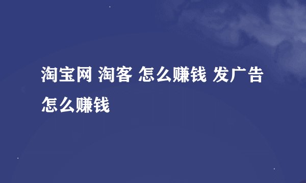 淘宝网 淘客 怎么赚钱 发广告怎么赚钱