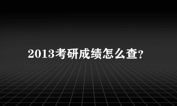 2013考研成绩怎么查？