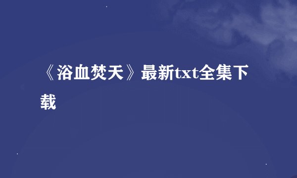 《浴血焚天》最新txt全集下载