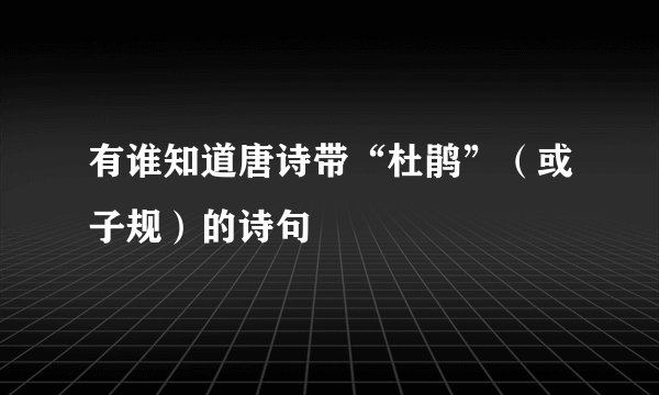 有谁知道唐诗带“杜鹃”（或子规）的诗句