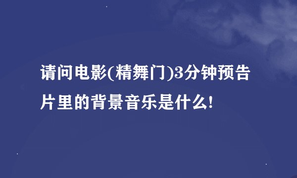 请问电影(精舞门)3分钟预告片里的背景音乐是什么!