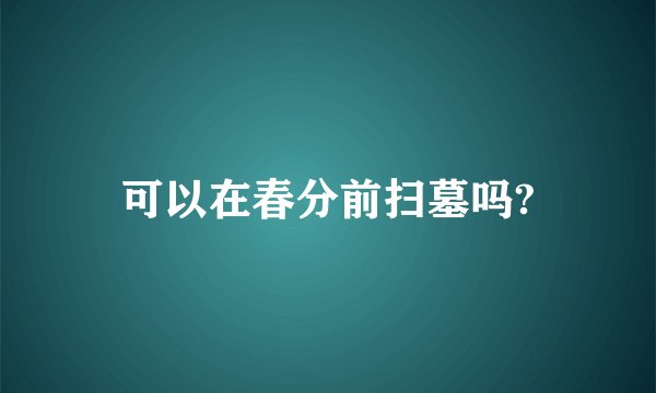 可以在春分前扫墓吗?