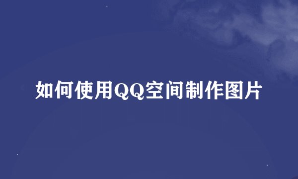 如何使用QQ空间制作图片