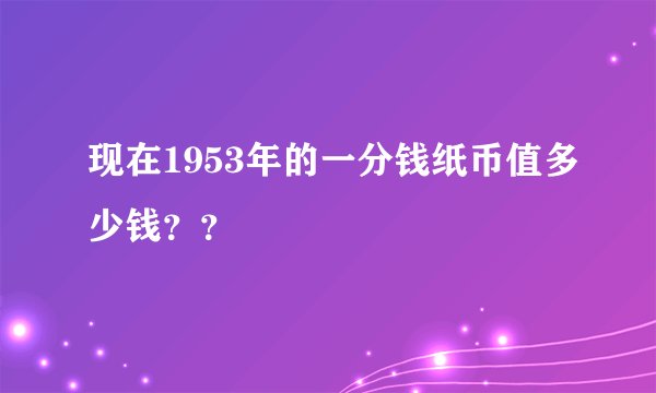 现在1953年的一分钱纸币值多少钱？？