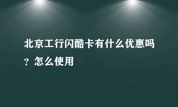 北京工行闪酷卡有什么优惠吗？怎么使用