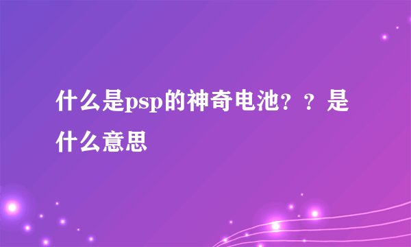 什么是psp的神奇电池？？是什么意思