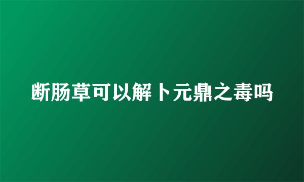断肠草可以解卜元鼎之毒吗