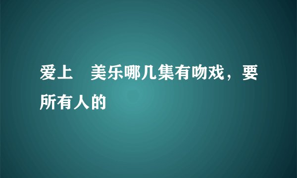爱上査美乐哪几集有吻戏，要所有人的