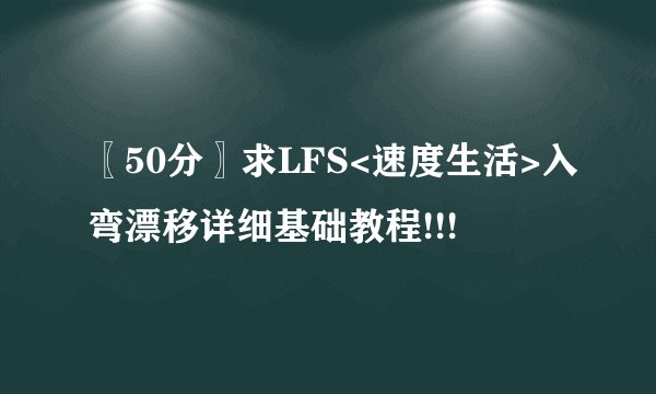 〖50分〗求LFS<速度生活>入弯漂移详细基础教程!!!