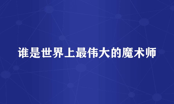 谁是世界上最伟大的魔术师