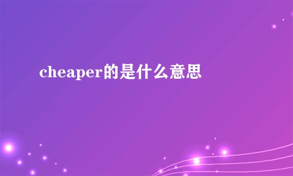 cheaper的是什么意思