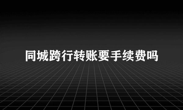 同城跨行转账要手续费吗