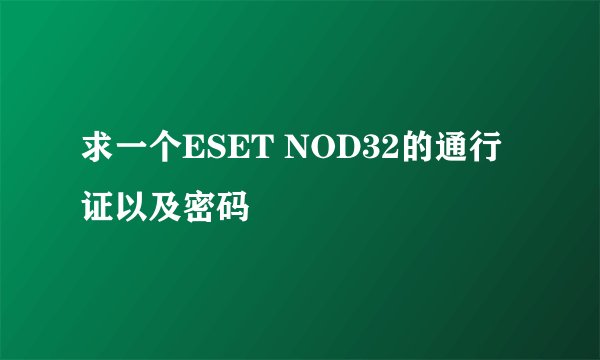 求一个ESET NOD32的通行证以及密码