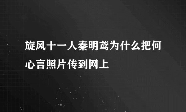 旋风十一人秦明鸢为什么把何心言照片传到网上