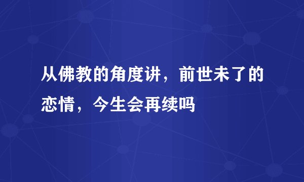 从佛教的角度讲，前世未了的恋情，今生会再续吗