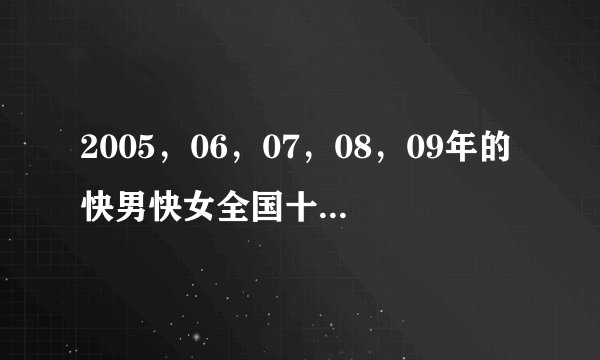 2005，06，07，08，09年的快男快女全国十强的名次？