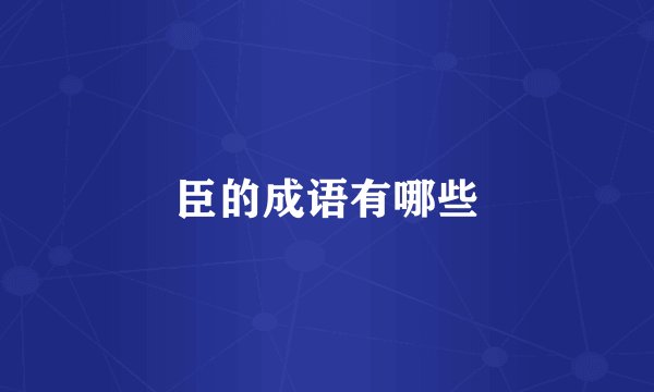 臣的成语有哪些