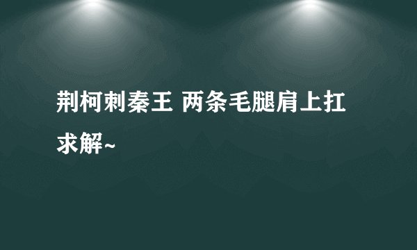 荆柯刺秦王 两条毛腿肩上扛 求解~