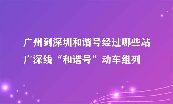 广州到深圳和谐号经过哪些站广深线“和谐号”动车组列