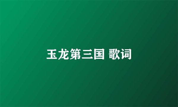 玉龙第三国 歌词