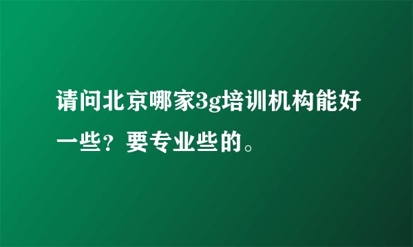 请问北京哪家3g培训机构能好一些？要专业些的。