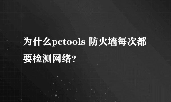 为什么pctools 防火墙每次都要检测网络？