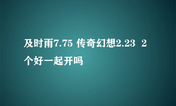 及时雨7.75 传奇幻想2.23  2个好一起开吗