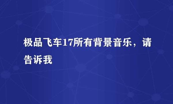 极品飞车17所有背景音乐，请告诉我