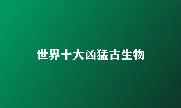 世界十大凶猛古生物