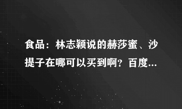 食品：林志颖说的赫莎蜜、沙提子在哪可以买到啊？百度和淘宝搜了好久都没结果。有人说在沃尔玛超市里有。