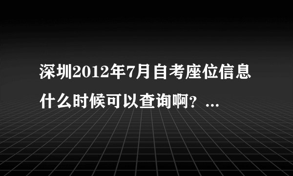 深圳2012年7月自考座位信息什么时候可以查询啊？广州的都可以查到了，深圳自考办的电话也打不通。