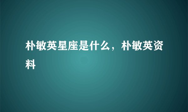 朴敏英星座是什么，朴敏英资料