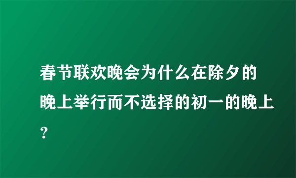 春节联欢晚会为什么在除夕的晚上举行而不选择的初一的晚上？