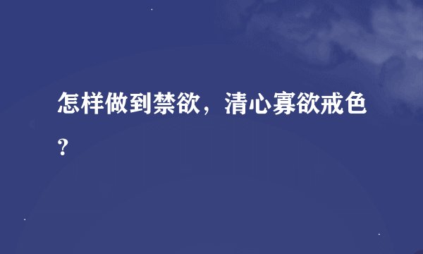 怎样做到禁欲，清心寡欲戒色？