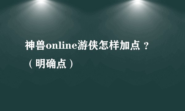 神兽online游侠怎样加点 ？（明确点）
