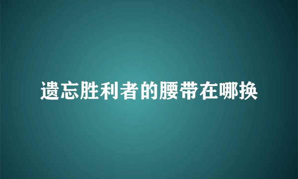 遗忘胜利者的腰带在哪换