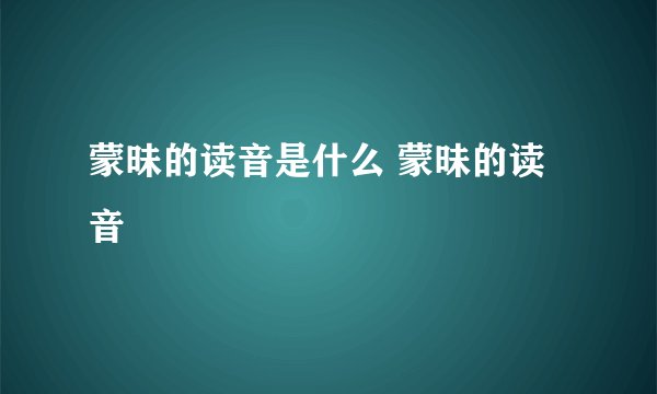 蒙昧的读音是什么 蒙昧的读音