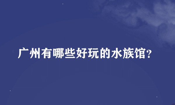 广州有哪些好玩的水族馆？