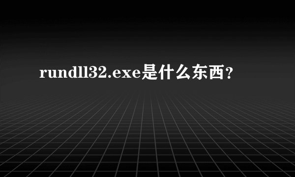 rundll32.exe是什么东西？