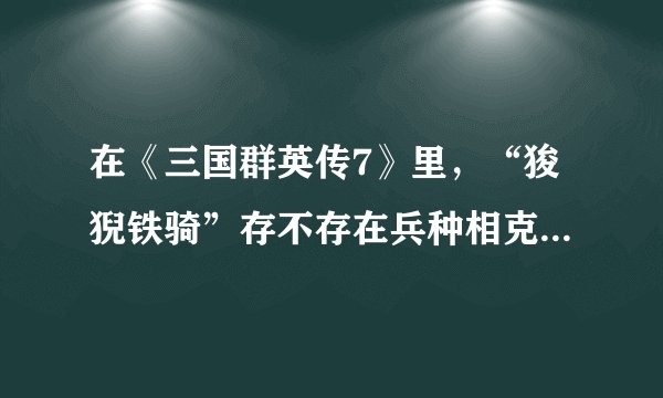 在《三国群英传7》里，“狻猊铁骑”存不存在兵种相克的问题？