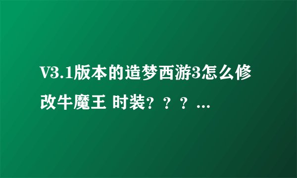 V3.1版本的造梦西游3怎么修改牛魔王 时装？？？之前的办法我都试过了，不能 用了，求高手帮帮忙！