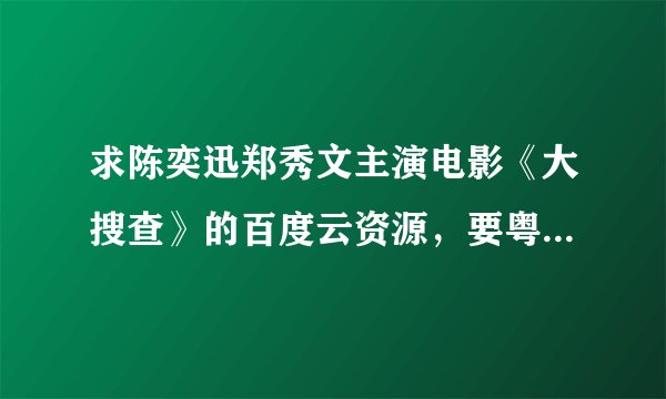 求陈奕迅郑秀文主演电影《大搜查》的百度云资源，要粤语的，最好高清谢谢