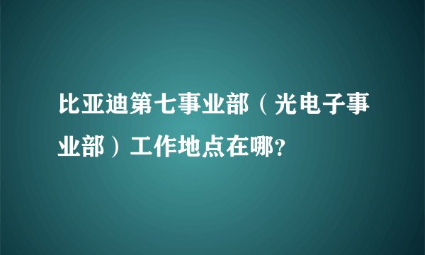 比亚迪第七事业部（光电子事业部）工作地点在哪？