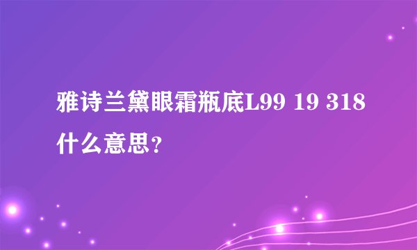 雅诗兰黛眼霜瓶底L99 19 318什么意思？